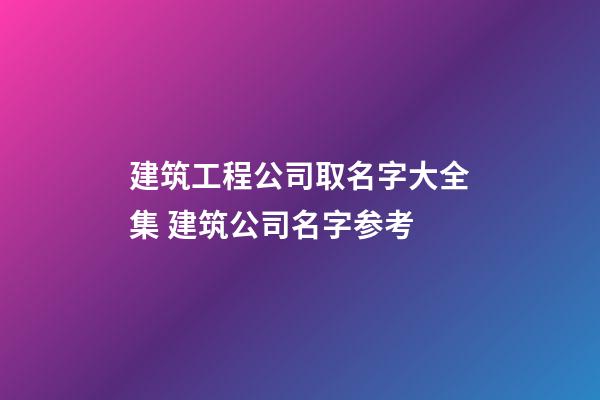 建筑工程公司取名字大全集 建筑公司名字参考